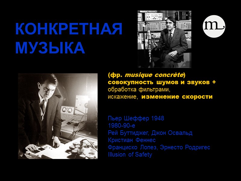 (фр. musique concrète) совокупность шумов и звуков + обработка фильтрами,  искажение, изменение скорости